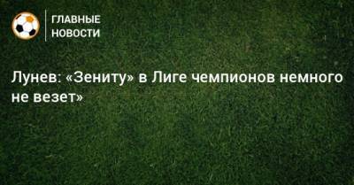 Андрей Лунев - Лунев: «Зениту» в Лиге чемпионов немного не везет» - bombardir.ru