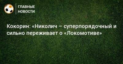 Александр Кокорин - Марко Николич - Кокорин: «Николич – суперпорядочный и сильно переживает о «Локомотиве» - bombardir.ru