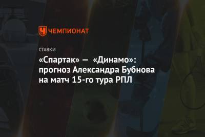 Александр Бубнов - «Спартак» — «Динамо»: прогноз Александра Бубнова на матч 15-го тура РПЛ - championat.com - Россия