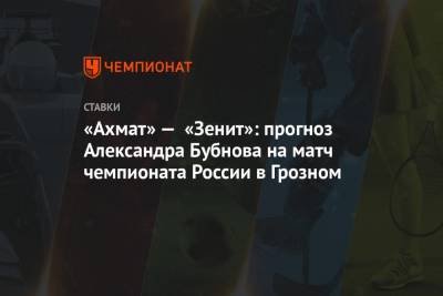 Александр Бубнов - «Ахмат» — «Зенит»: прогноз Александра Бубнова на матч чемпионата России в Грозном - championat.com - Россия