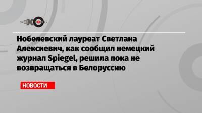 Александр Лукашенко - Светлана Алексиевич - Роман Бондаренко - Нобелевский лауреат Светлана Алексиевич, как сообщил немецкий журнал Spiegel, решила пока не возвращаться в Белоруссию - echo.msk.ru - Белоруссия - Германия - Берлин - Минск