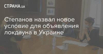 Максим Степанов - Степанов назвал новое условие для объявления локдауна в Украине - strana.ua - Украина