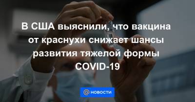 В США выяснили, что вакцина от краснухи снижает шансы развития тяжелой формы COVID-19 - news.mail.ru - США - шт. Джорджия