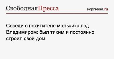 Соседи о похитителе мальчика под Владимиром: был тихим и постоянно строил свой дом - svpressa.ru - Владимирская обл. - район Камешковский