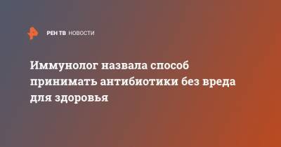 Иммунолог назвала способ принимать антибиотики без вреда для здоровья - ren.tv