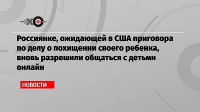 Богдана Осипова - Россиянке, ожидающей в США приговора по делу о похищении своего ребенка, вновь разрешили общаться с детьми онлайн - echo.msk.ru - США - штат Коннектикут - штат Канзас