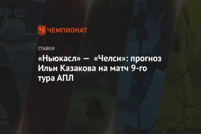 Илья Казаков - «Ньюкасл» — «Челси»: прогноз Ильи Казакова на матч 9-го тура АПЛ - championat.com