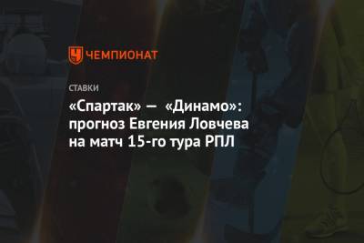 Евгений Ловчев - «Спартак» — «Динамо»: прогноз Евгения Ловчева на матч 15-го тура РПЛ - championat.com - Москва