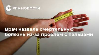 Врач назвала смертельную болезнь из-за проблем с пальцами - ria.ru - Москва