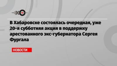 Сергей Фургал - В Хабаровске состоялась очередная, уже 20-я субботняя акция в поддержку арестованного экс-губернатора Сергея Фургала - echo.msk.ru - Белоруссия - Хабаровск