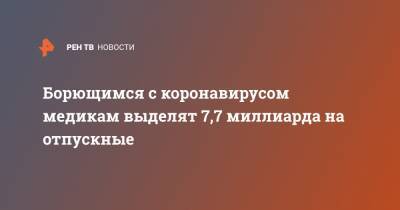Владимир Путин - Борющимся с коронавирусом медикам выделят 7,7 миллиарда на отпускные - ren.tv - Россия