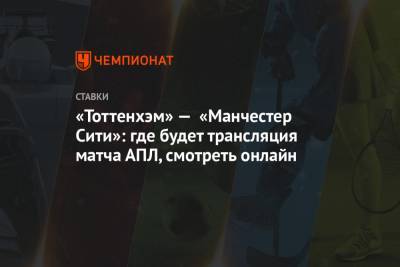 «Тоттенхэм» — «Манчестер Сити»: где будет трансляция матча АПЛ, смотреть онлайн - championat.com - Англия
