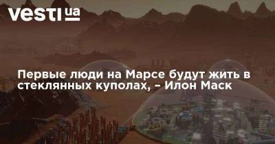Илон Маск - Первые люди на Марсе будут жить в стеклянных куполах, – Илон Маск - vesti.ua - Украина