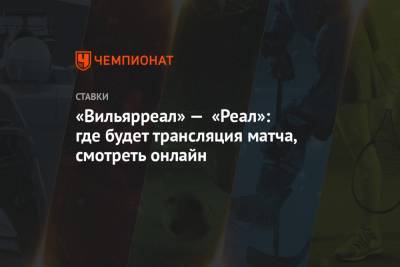 «Вильярреал» — «Реал»: где будет трансляция матча, смотреть онлайн - championat.com - Испания - Мадрид