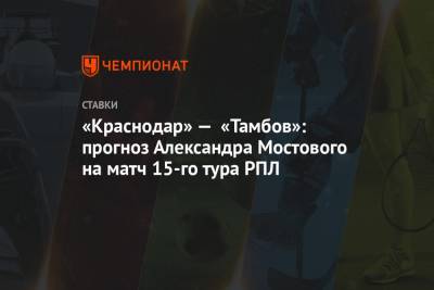 Александр Мостовой - «Краснодар» — «Тамбов»: прогноз Александра Мостового на матч 15-го тура РПЛ - championat.com - Россия - Краснодар - Тамбов