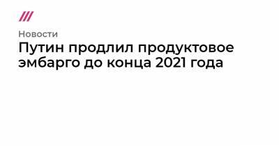 Путин продлил продуктовое эмбарго до конца 2021 года - tvrain.ru - Норвегия - Россия - США - Украина - Крым - Австралия - Канада