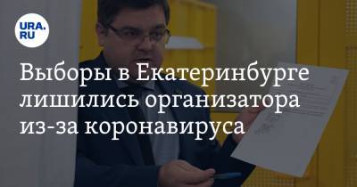Илья Захаров - Выборы в Екатеринбурге лишились организатора из-за коронавируса - ura.news - Екатеринбург