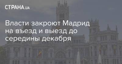 Власти закроют Мадрид на въезд и выезд до середины декабря - strana.ua - Испания - Мадрид - Madrid