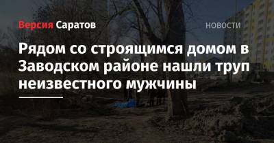 Рядом со строящимся домом в Заводском районе нашли труп неизвестного мужчины - nversia.ru - Саратовская обл. - Саратов