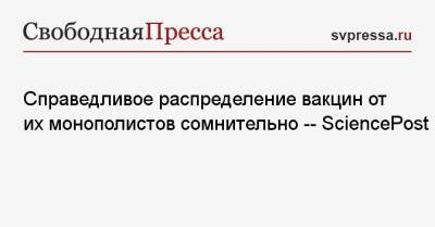 Справедливое распределение вакцин от их монополистов сомнительно -- SciencePost - svpressa.ru - Россия