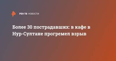 Более 30 пострадавших: в кафе в Нур-Султане прогремел взрыв - ren.tv - Казахстан