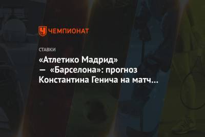 Константин Генич - Диего Симеон - «Атлетико Мадрид» — «Барселона»: прогноз Константина Генича на матч чемпионата Испании - championat.com - Россия - Испания - Мадрид