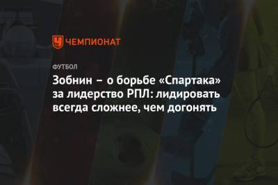 Роман Зобнин - Зобнин – о борьбе «Спартака» за лидерство РПЛ: лидировать всегда сложнее, чем догонять - championat.com