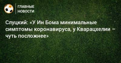 Леонид Слуцкий - Слуцкий: «У Ин Бома минимальные симптомы коронавируса, у Кварацхелии – чуть посложнее» - bombardir.ru