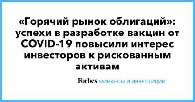 «Горячий рынок облигаций»: успехи в разработке вакцин от COVID-19 повысили интерес инвесторов к рискованным активам - forbes.ru