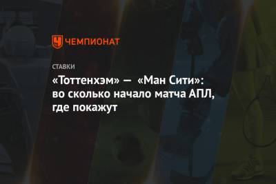 «Тоттенхэм» — «Ман Сити»: во сколько начало матча АПЛ, где покажут - championat.com - Англия