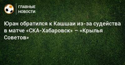 Сергей Юран - Юран обратился к Кашшаи из-за судейства в матче «СКА-Хабаровск» – «Крылья Советов» - bombardir.ru - Хабаровск