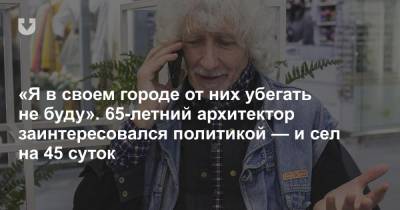 «Я в своем городе от них убегать не буду». 65-летний архитектор заинтересовался политикой — и сел на 45 суток - news.tut.by