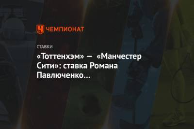 Роман Павлюченко - «Тоттенхэм» — «Манчестер Сити»: ставка Романа Павлюченко с коэффициентом 4.16 на матч АПЛ - championat.com - Англия