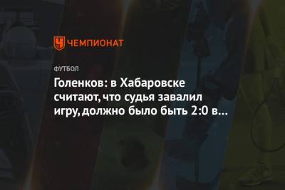 Егор Голенков - Алексей Амелин - Голенков: в Хабаровске считают, что судья завалил игру, должно было быть 2:0 в пользу «КС» - championat.com - Хабаровск