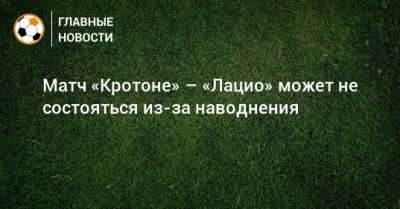 Матч «Кротоне» – «Лацио» может не состояться из-за наводнения - bombardir.ru