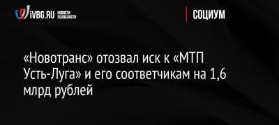 «Новотранс» отозвал иск к «МТП Усть-Луга» и его соответчикам на 1,6 млрд рублей - ivbg.ru - Россия - Ленинградская обл. - Санкт-Петербург - Усть-Луга