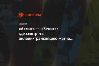 «Ахмат» — «Зенит»: где смотреть онлайн-трансляцию матча РПЛ, какой канал покажет - championat.com - Россия