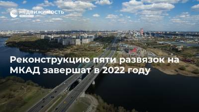 Андрей Бочкарев - Реконструкцию пяти развязок на МКАД завершат в 2022 году - realty.ria.ru - Москва