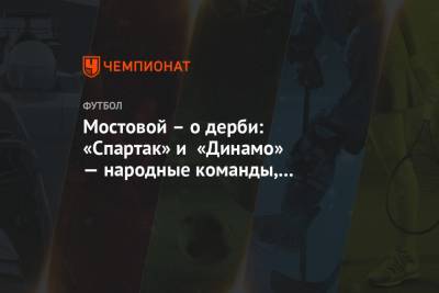 Александр Мостовой - Мостовой – о дерби: «Спартак» и «Динамо» — народные команды, а народного всё меньше - championat.com