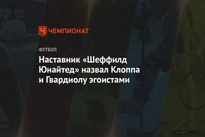 Юрген Клоппа - Наставник «Шеффилд Юнайтед» назвал Клоппа и Гвардиолу эгоистами - championat.com - Англия