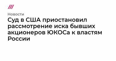 Суд в США приостановил рассмотрение иска бывших акционеров ЮКОСа к властям России - tvrain.ru - Россия - США - Голландия - Гаага