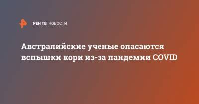 Австралия - Австралийские ученые опасаются вспышки кори из-за пандемии COVID - ren.tv - Мельбурн