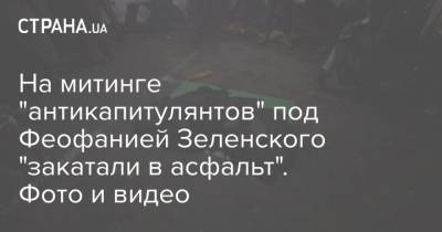 Владимир Зеленский - Петр Порошенко - На митинге "антикапитулянтов" под Феофанией Зеленского "закатали в асфальт". Фото и видео - strana.ua - Украина