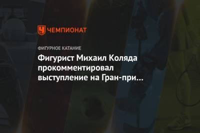 Михаил Коляда - Илья Авербух - Фигурист Михаил Коляда прокомментировал выступление на Гран-при России - championat.com - Москва - Россия