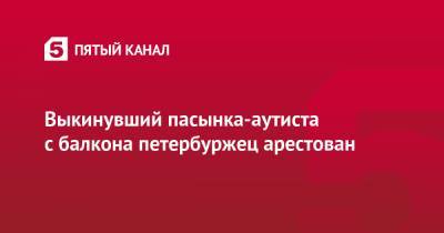 Выкинувший пасынка-аутиста с балкона петербуржец арестован - 5-tv.ru - Петербурга