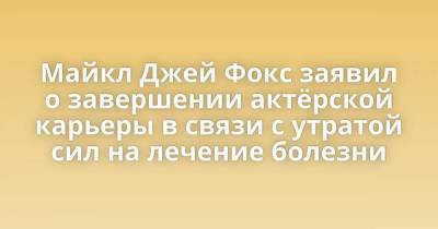 Майкл Джей Фокс заявил о завершении актëрской карьеры в связи с утратой сил на лечение болезни - skuke.net - Интересно