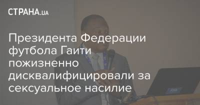 Президента Федерации футбола Гаити пожизненно дисквалифицировали за сексуальное насилие - strana.ua - Крым - Швейцария - Гана - Гаити
