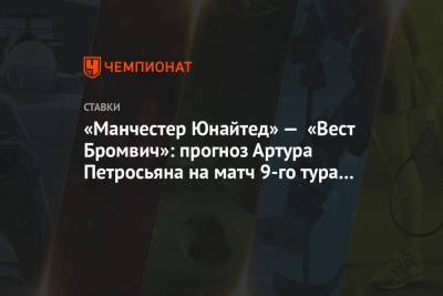 Артур Петросьян - «Манчестер Юнайтед» — «Вест Бромвич»: прогноз Артура Петросьяна на матч 9-го тура АПЛ - championat.com