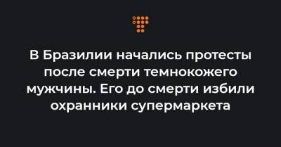В Бразилии начались протесты после смерти темнокожего мужчины. Его до смерти избили охранники супермаркета - hromadske.ua - Бразилия