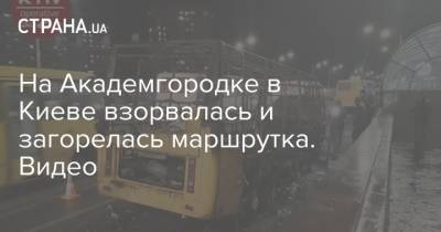 На Академгородке в Киеве взорвалась и загорелась маршрутка. Видео - strana.ua - Киев